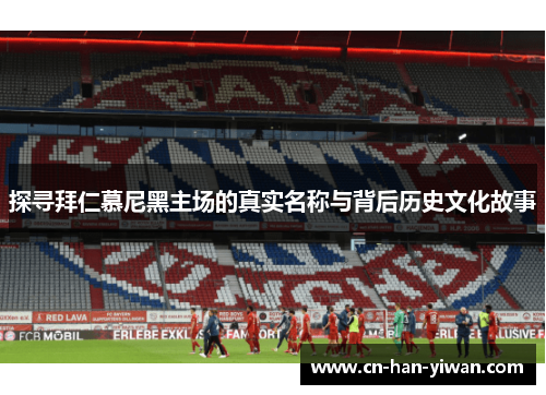 探寻拜仁慕尼黑主场的真实名称与背后历史文化故事