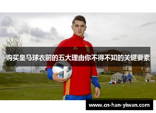 购买皇马球衣前的五大理由你不得不知的关键要素