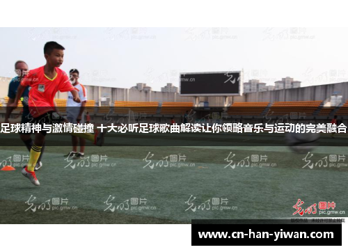 足球精神与激情碰撞 十大必听足球歌曲解读让你领略音乐与运动的完美融合