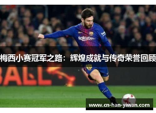 梅西小赛冠军之路：辉煌成就与传奇荣誉回顾