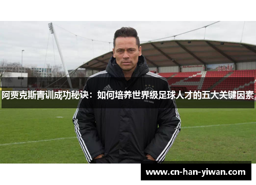 阿贾克斯青训成功秘诀：如何培养世界级足球人才的五大关键因素