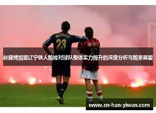 赵健博加盟辽宁铁人前锋对球队整体实力提升的深度分析与前景展望