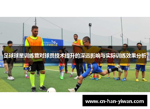 足球球星训练营对球员技术提升的深远影响与实际训练效果分析