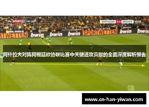 阿什拉夫对阵阿根廷欧协联比赛中关键进攻贡献的全面深度解析报告