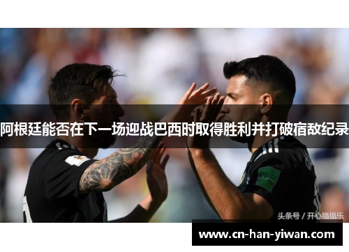 阿根廷能否在下一场迎战巴西时取得胜利并打破宿敌纪录