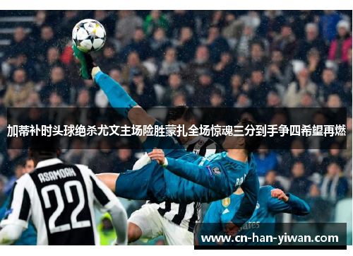 加蒂补时头球绝杀尤文主场险胜蒙扎全场惊魂三分到手争四希望再燃