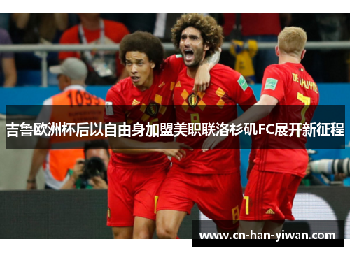 吉鲁欧洲杯后以自由身加盟美职联洛杉矶FC展开新征程