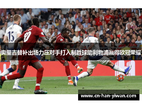 奥里吉替补出场力压对手打入制胜球助利物浦赢得欧冠荣耀