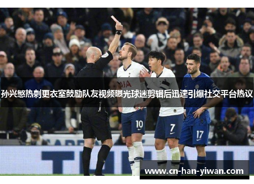 孙兴慜热刺更衣室鼓励队友视频曝光球迷剪辑后迅速引爆社交平台热议