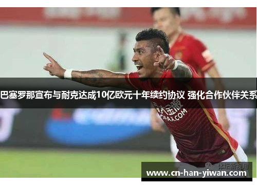 巴塞罗那宣布与耐克达成10亿欧元十年续约协议 强化合作伙伴关系