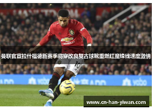 曼联官宣拉什福德新赛季将穿改良复古球靴重燃红魔锋线速度激情
