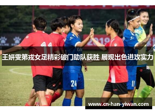 王妍雯第戎女足精彩破门助队获胜 展现出色进攻实力